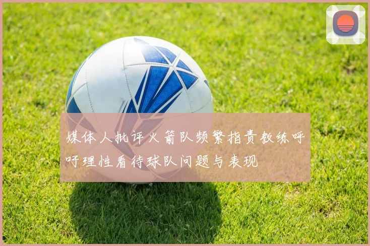 媒体人批评火箭队频繁指责教练呼吁理性看待球队问题与表现