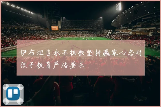 伊布坦言永不执教坚持赢家心态对孩子教育严格要求