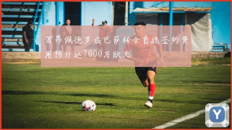若昂佩德罗成巴萨转会首选签约费用预计达7000万欧元