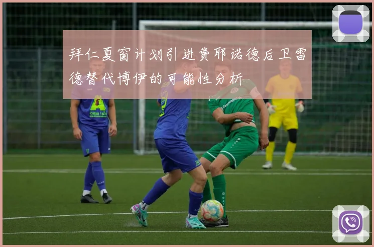 拜仁夏窗计划引进费耶诺德后卫雷德替代博伊的可能性分析