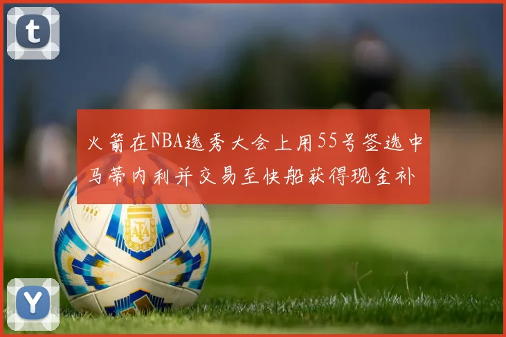 火箭在NBA选秀大会上用55号签选中马蒂内利并交易至快船获得现金补偿