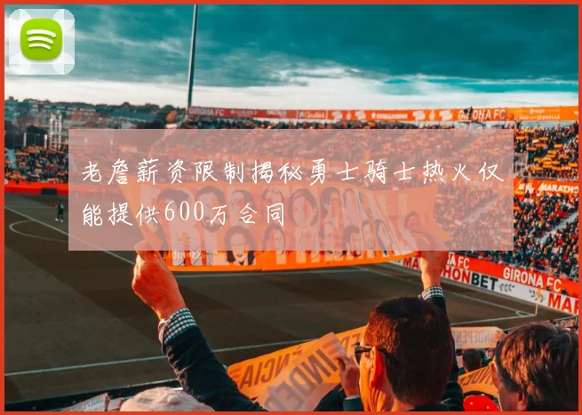 老詹薪资限制揭秘勇士骑士热火仅能提供600万合同