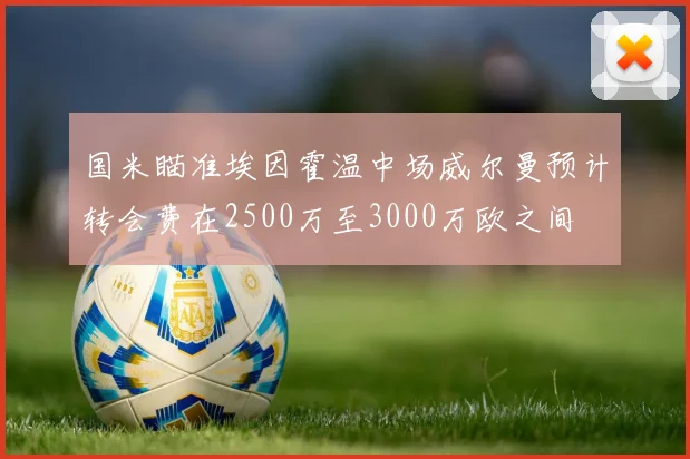 国米瞄准埃因霍温中场威尔曼预计转会费在2500万至3000万欧之间