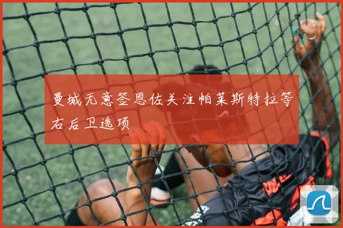 曼城无意签恩佐关注帕莱斯特拉等右后卫选项