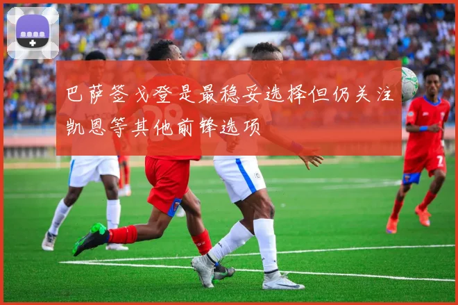 巴萨签戈登是最稳妥选择但仍关注凯恩等其他前锋选项