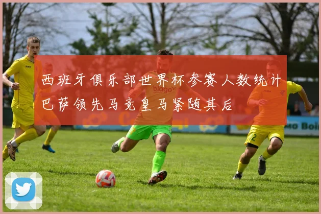 西班牙俱乐部世界杯参赛人数统计巴萨领先马竞皇马紧随其后