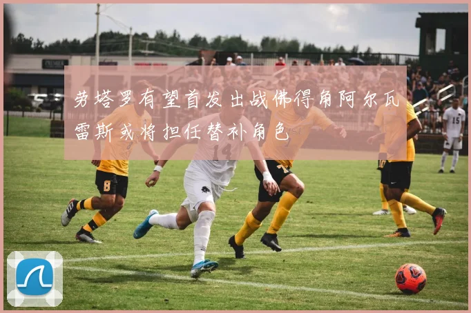 劳塔罗有望首发出战佛得角阿尔瓦雷斯或将担任替补角色