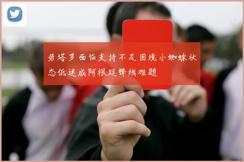 劳塔罗面临支持不足困境小蜘蛛状态低迷成阿根廷锋线难题