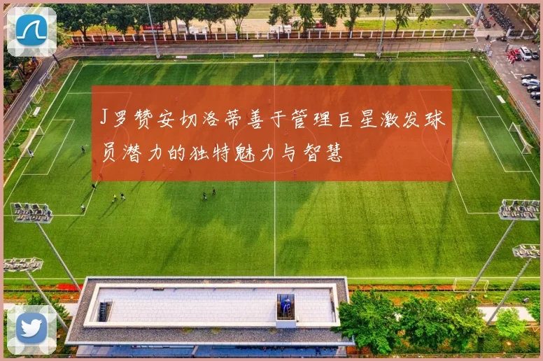 J罗赞安切洛蒂善于管理巨星激发球员潜力的独特魅力与智慧
