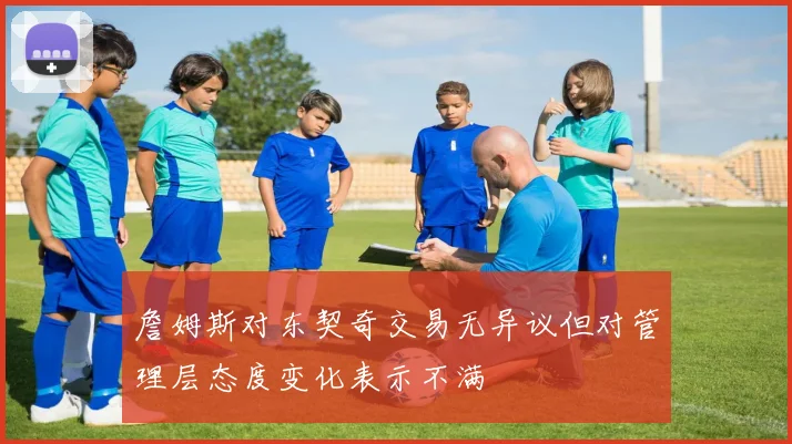 詹姆斯对东契奇交易无异议但对管理层态度变化表示不满