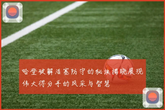 哈登破解活塞防守的秘诀揭晓展现伟大得分手的风采与智慧