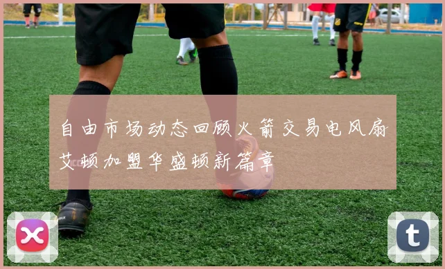 自由市场动态回顾火箭交易电风扇艾顿加盟华盛顿新篇章