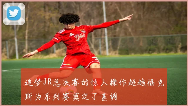 追梦JR总决赛的惊人操作超越福克斯为系列赛奠定了基调