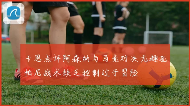 卡恩点评阿森纳与马竞对决无趣孔帕尼战术缺乏控制过于冒险