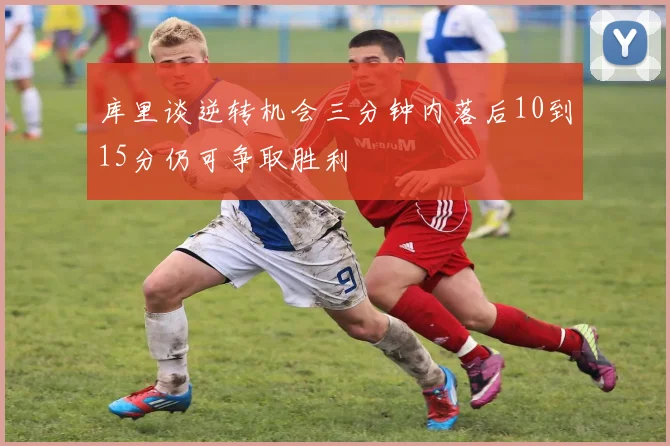 库里谈逆转机会三分钟内落后10到15分仍可争取胜利