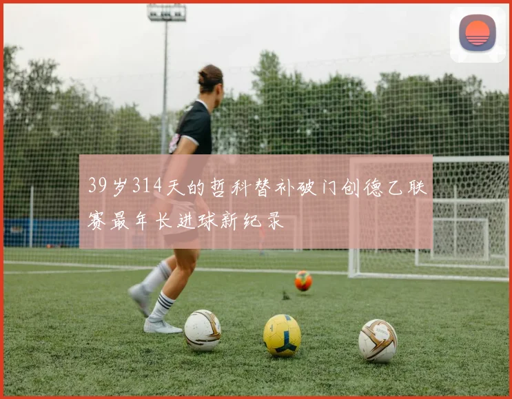 39岁314天的哲科替补破门创德乙联赛最年长进球新纪录