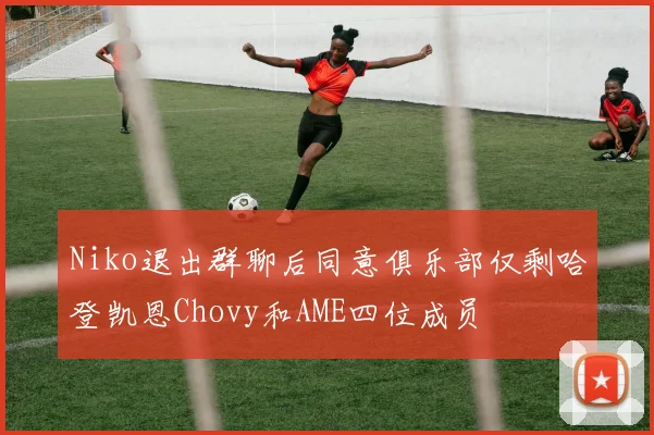 Niko退出群聊后同意俱乐部仅剩哈登凯恩Chovy和AME四位成员