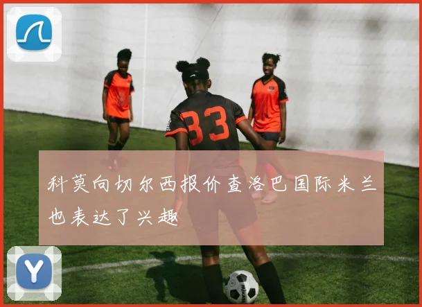 科莫向切尔西报价查洛巴国际米兰也表达了兴趣