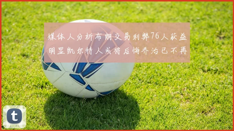 媒体人分析布朗交易利弊76人获益明显凯尔特人或将后悔乔治已不再巅峰