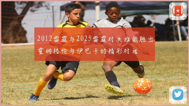 2012雷霆与2025雷霆对决谁能胜出霍姆格伦与伊巴卡的精彩对话