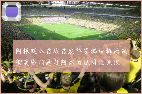 阿根廷队首战首发阵容揭秘梅西领衔奥塔门迪与阿尔马达同场竞技
