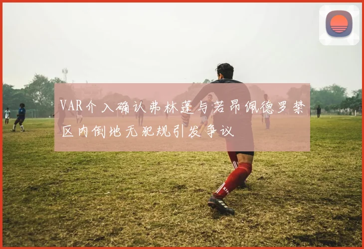VAR介入确认弗林蓬与若昂佩德罗禁区内倒地无犯规引发争议