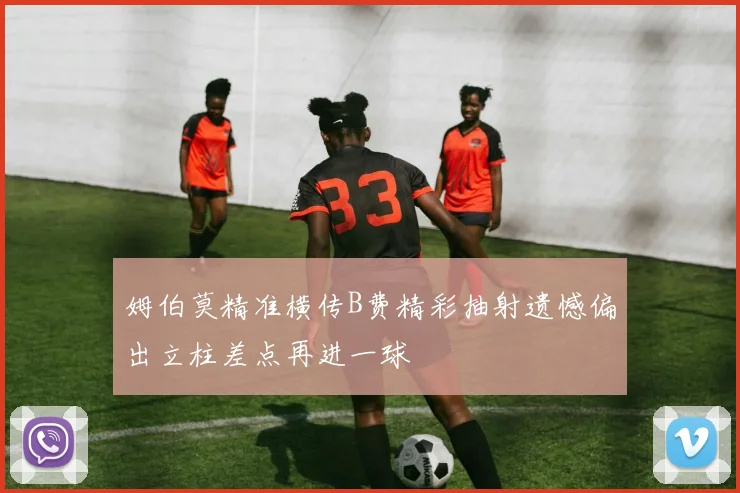姆伯莫精准横传B费精彩抽射遗憾偏出立柱差点再进一球
