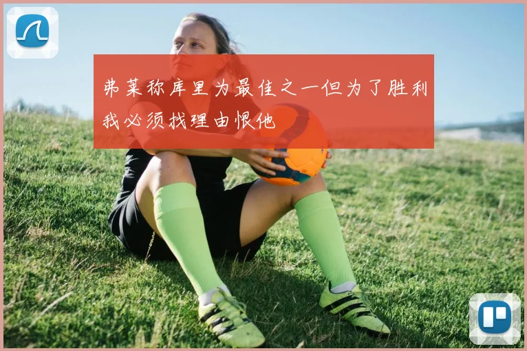 弗莱称库里为最佳之一但为了胜利我必须找理由恨他