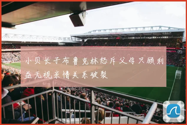 小贝长子布鲁克林怒斥父母只顾利益无视亲情关系破裂