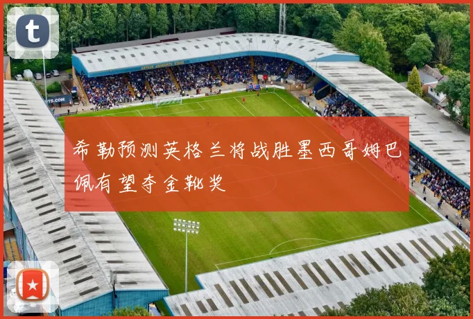 希勒预测英格兰将战胜墨西哥姆巴佩有望夺金靴奖