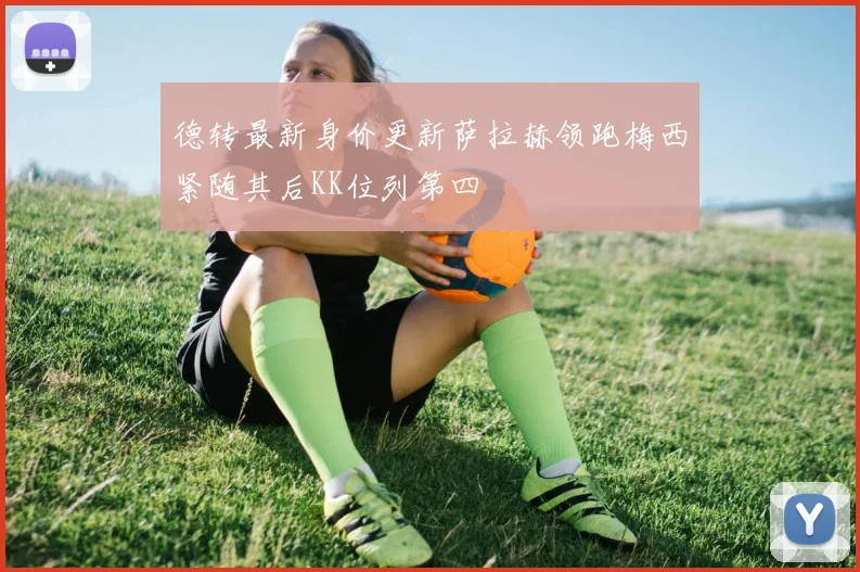 德转最新身价更新萨拉赫领跑梅西紧随其后KK位列第四
