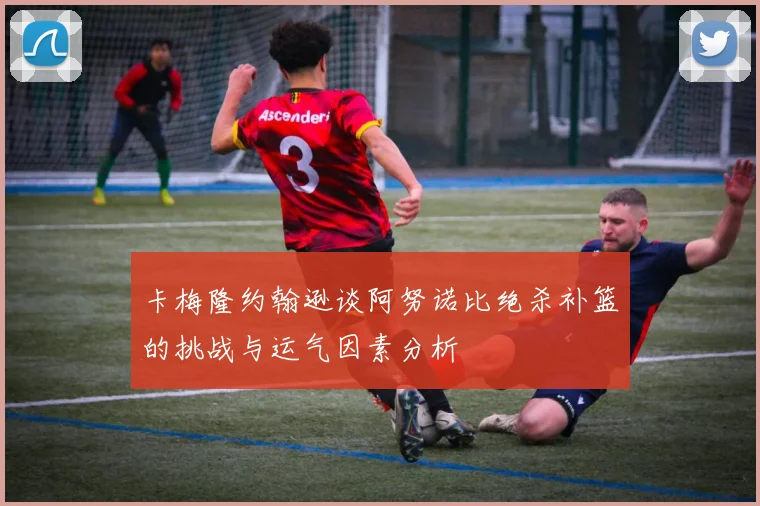 卡梅隆约翰逊谈阿努诺比绝杀补篮的挑战与运气因素分析