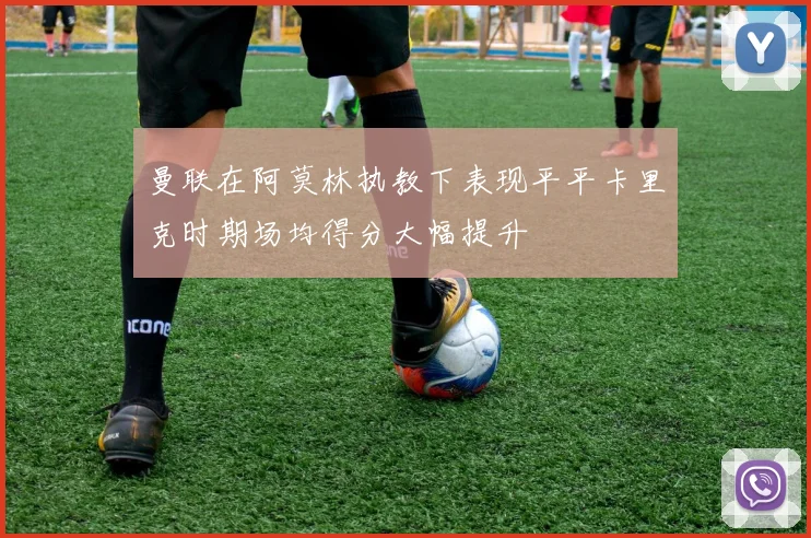曼联在阿莫林执教下表现平平卡里克时期场均得分大幅提升
