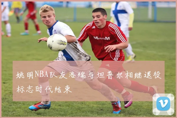 姚明NBA队友洛瑞与坦普尔相继退役标志时代结束