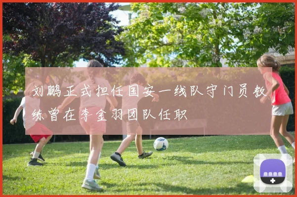 刘鹏正式担任国安一线队守门员教练曾在李金羽团队任职
