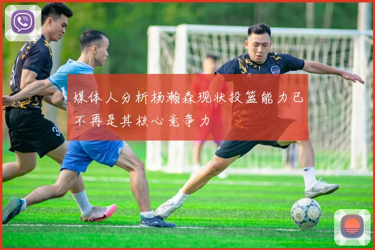媒体人分析杨瀚森现状投篮能力已不再是其核心竞争力