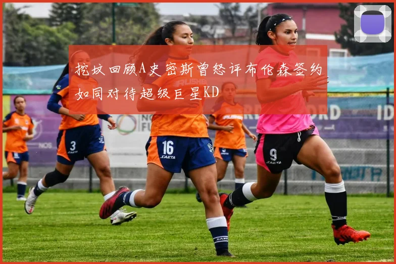 挖坟回顾A史密斯曾怒评布伦森签约如同对待超级巨星KD